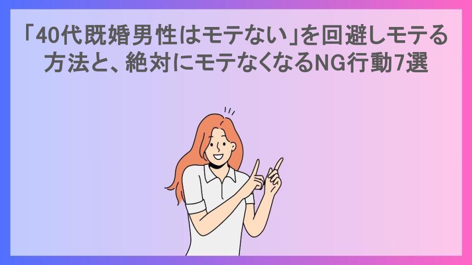 「40代既婚男性はモテない」を回避しモテる方法と、絶対にモテなくなるNG行動7選